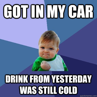 got in my car  drink from yesterday was still cold  Success Kid