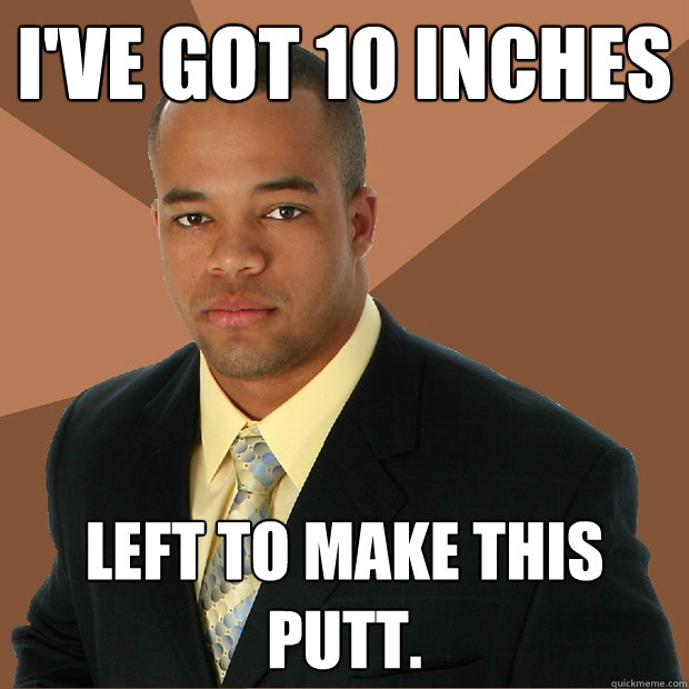 i've got 10 inches left to make this putt.  Successful Black Man