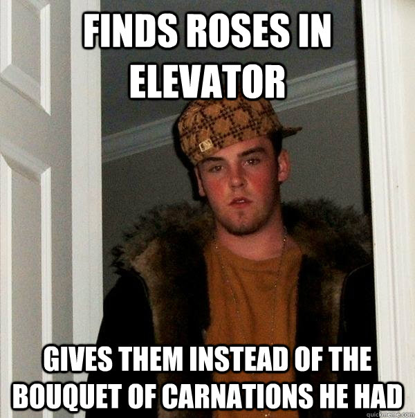 Finds roses in elevator Gives them instead of the bouquet of carnations he had - Finds roses in elevator Gives them instead of the bouquet of carnations he had  Scumbag Steve