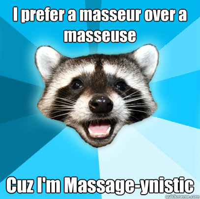 I prefer a masseur over a masseuse  Cuz I'm Massage-ynistic  Lame Pun Coon