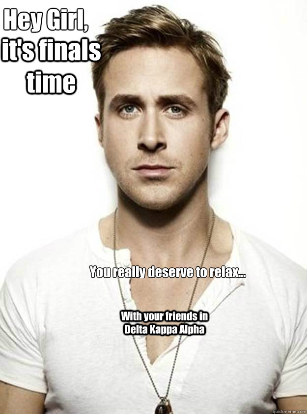 Hey Girl,

 it's finals time You really deserve to relax... With your friends in Delta Kappa Alpha  Ryan Gosling Hey Girl