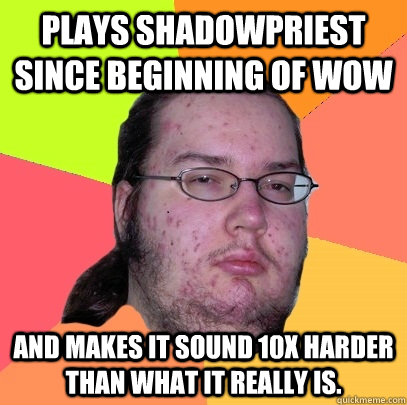 Plays ShadowPriest since beginning of WoW and makes it sound 10x harder than what it really is.  Butthurt Dweller