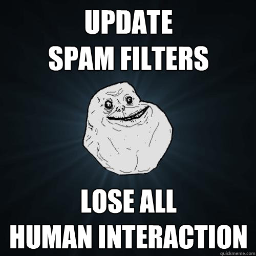 update 
spam filters lose all 
human interaction - update 
spam filters lose all 
human interaction  Forever Alone