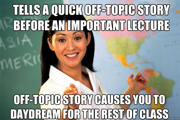 Tells a quick off-topic story before an important lecture off-topic story causes you to daydream for the rest of class  Unhelpful High School Teacher