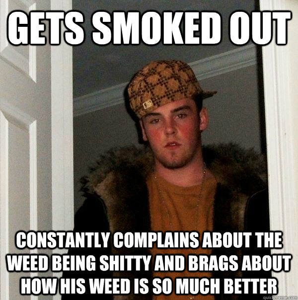 gets smoked out constantly complains about the weed being shitty and brags about how his weed is so much better - gets smoked out constantly complains about the weed being shitty and brags about how his weed is so much better  Scumbag Steve