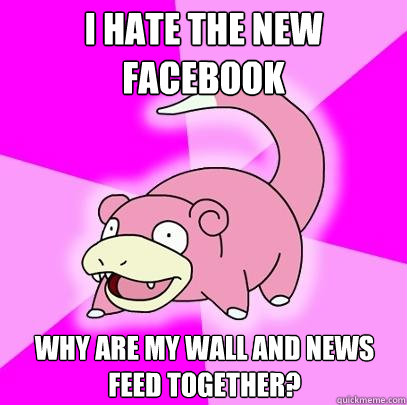 I hate the new facebook why are my wall and news feed together?  Slowpoke