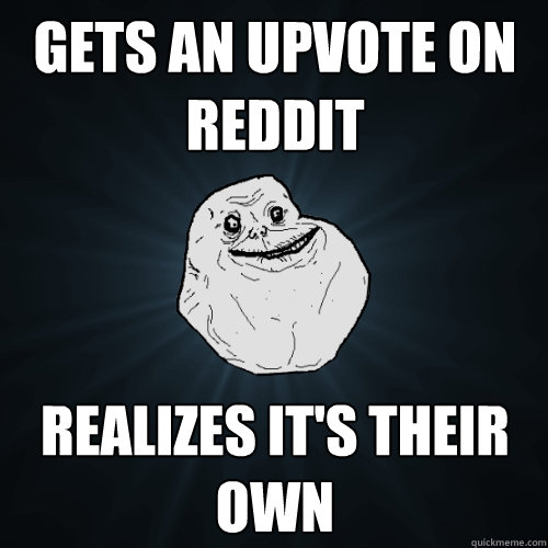 gets an upvote on reddit realizes it's their own  - gets an upvote on reddit realizes it's their own   Forever Alone