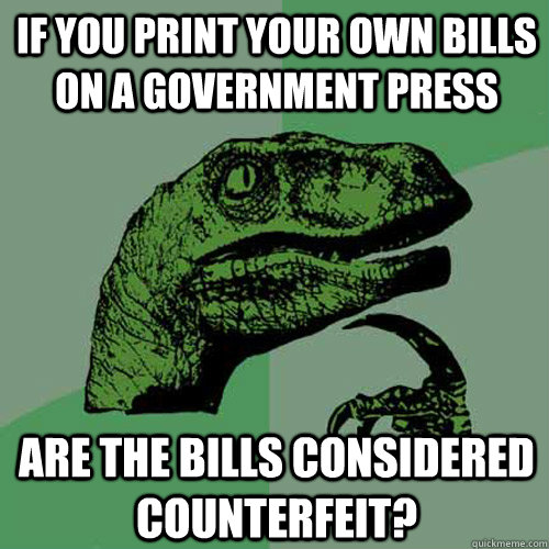 If you print your own bills on a government press are the bills considered counterfeit? - If you print your own bills on a government press are the bills considered counterfeit?  Philosoraptor