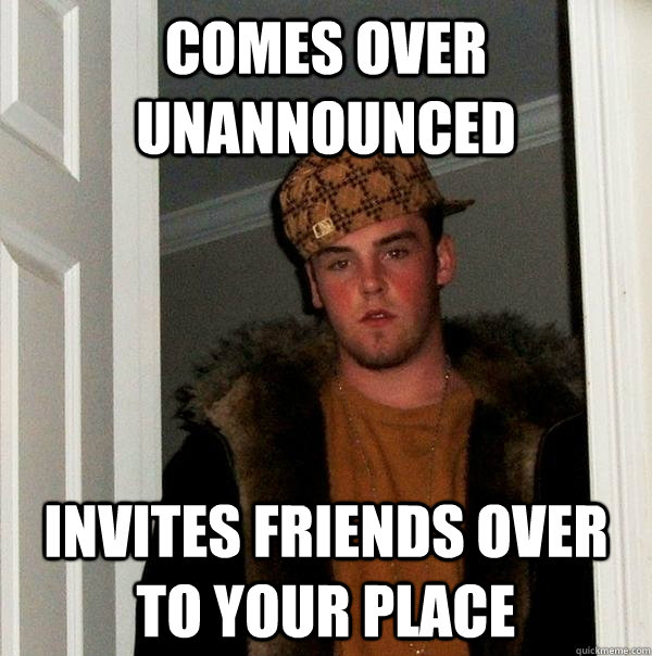 COMES OVER UNANNOUNCED INVITES FRIENDS OVER TO YOUR PLACE  Scumbag Steve