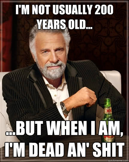 I'm not usually 200 years old... ...but when I am, I'm dead an' shit  The Most Interesting Man In The World