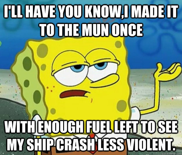 I'll have you know,I made it to the mun once With enough fuel left to see my ship crash less violent.  Tough Spongebob