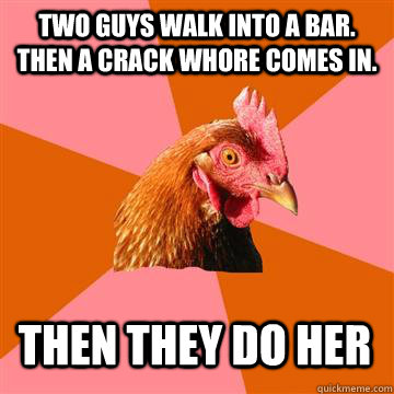 Two guys walk into a bar. Then a crack whore comes in. then they do her - Two guys walk into a bar. Then a crack whore comes in. then they do her  Anti-Joke Chicken