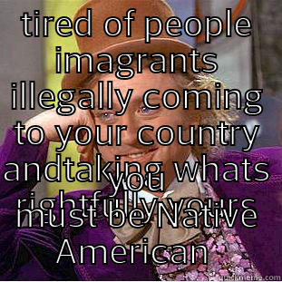 TIRED OF PEOPLE IMAGRANTS ILLEGALLY COMING TO YOUR COUNTRY ANDTAKING WHATS RIGHTFULLY YOURS YOU MUST BE NATIVE AMERICAN  Condescending Wonka