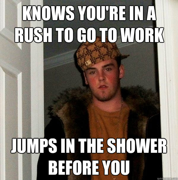 Knows you're in a rush to go to work Jumps in the shower before you  Scumbag Steve