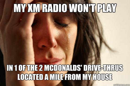 My XM radio won't play in 1 of the 2 mcdonalds' drive-thrus located a mile from my house  - My XM radio won't play in 1 of the 2 mcdonalds' drive-thrus located a mile from my house   First World Problems