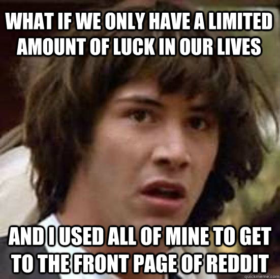 what if we only have a limited amount of luck in our lives and i used all of mine to get to the front page of reddit  conspiracy keanu