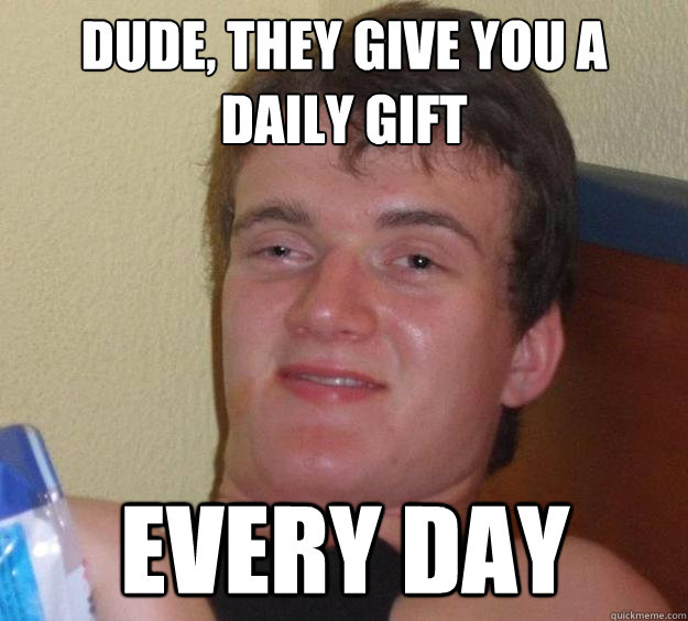 Dude, they give you a daily gift every day - Dude, they give you a daily gift every day  10 Guy