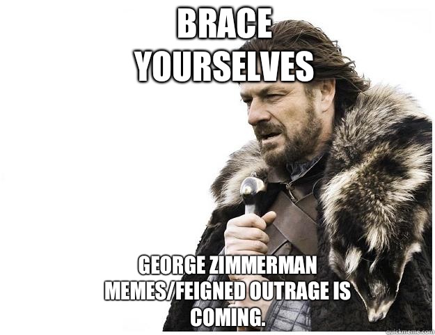 Brace yourselves George Zimmerman memes/feigned outrage is coming.  - Brace yourselves George Zimmerman memes/feigned outrage is coming.   Imminent Ned