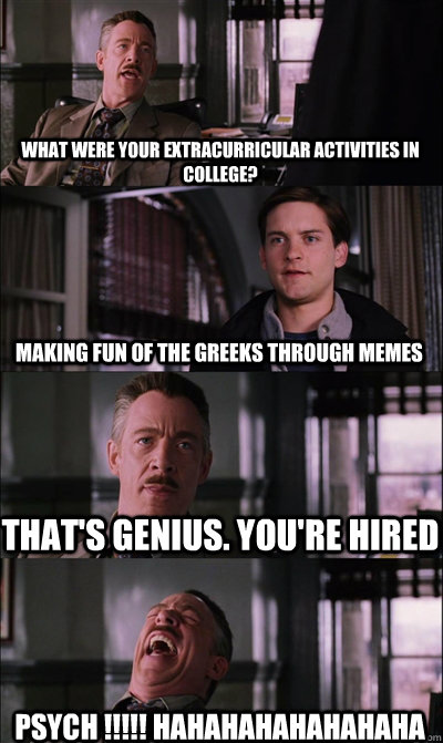 What were your extracurricular activities in college? making fun of the Greeks through memes   that's genius. you're hired   psych !!!!! hahahahahahahaha  JJ Jameson