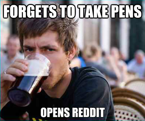 Forgets to take pens Opens reddit  Lazy College Senior