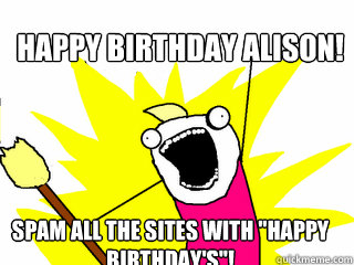 Happy Birthday Alison! Spam all the sites with 