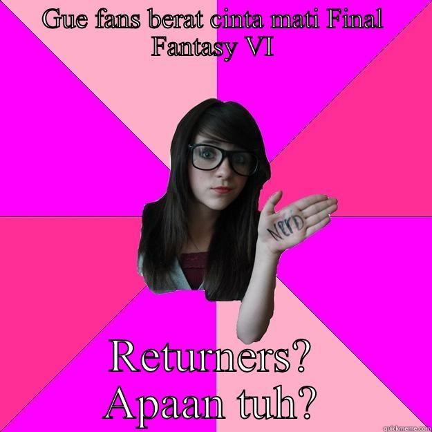 GUE FANS BERAT CINTA MATI FINAL FANTASY VI RETURNERS? APAAN TUH? Idiot Nerd Girl