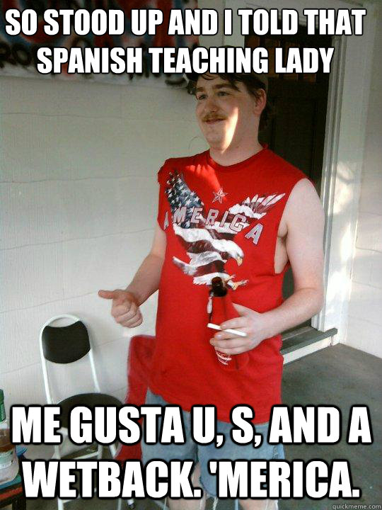 So stood up and I told that spanish teaching lady me gusta U, S, and A WETBACK. 'merica.  Redneck Randal