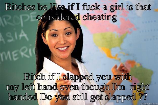 Bitches be like - BITCHES BE LIKE IF I FUCK A GIRL IS THAT CONSIDERED CHEATING  BITCH IF I SLAPPED YOU WITH MY LEFT HAND EVEN THOUGH I'M  RIGHT HANDED DO YOU STILL GET SLAPPED ?? Unhelpful High School Teacher