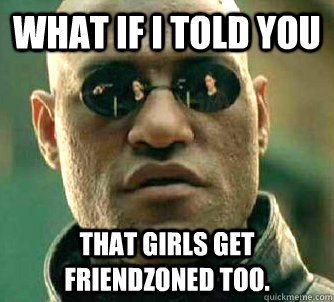 What if I told you that girls get friendzoned too.  What if I told you