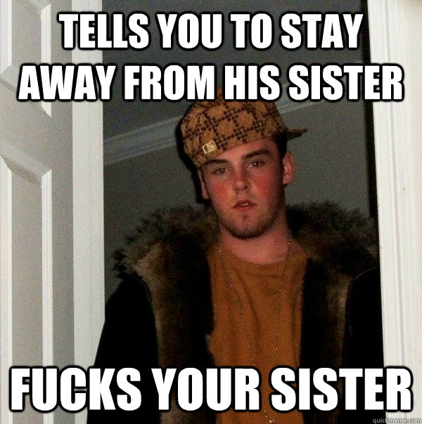 tells you to stay away from his sister fucks your sister  Scumbag Steve