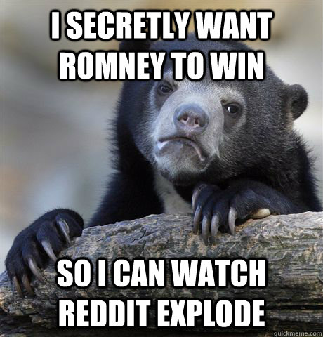 I secretly want Romney to win So I can watch reddit explode  Confession Bear