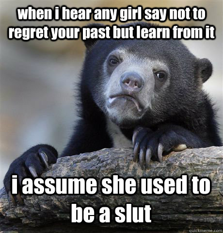 when i hear any girl say not to regret your past but learn from it i assume she used to be a slut  Confession Bear