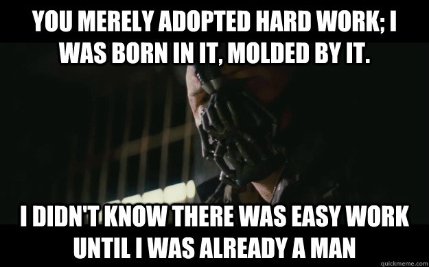 You merely adopted hard work; I was born in it, molded by it. I didn't know there was easy work until I was already a man  Badass Bane