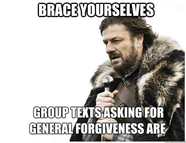 Brace yourselves  Group texts asking for general forgiveness are coming  Imminent Ned