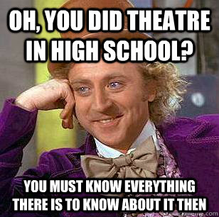 Oh, You did theatre in High school? You must know everything there is to know about it then  Condescending Wonka