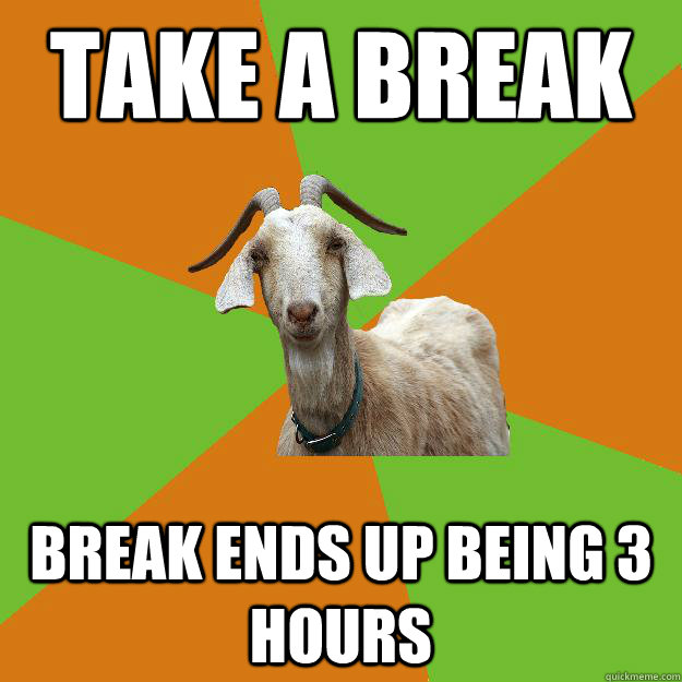 Take a break  break ends up being 3 hours  IB Goat