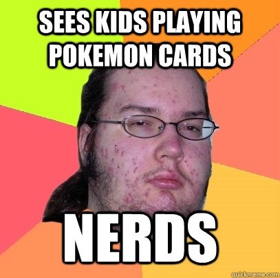 Sees kids playing Pokemon cards Nerds  Butthurt Dweller