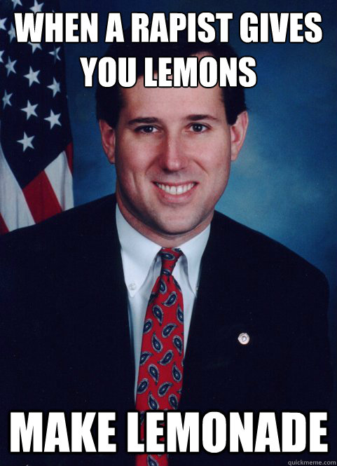 WHEN A RAPIST GIVES YOU LEMONS MAKE LEMONADE - WHEN A RAPIST GIVES YOU LEMONS MAKE LEMONADE  Scumbag Santorum