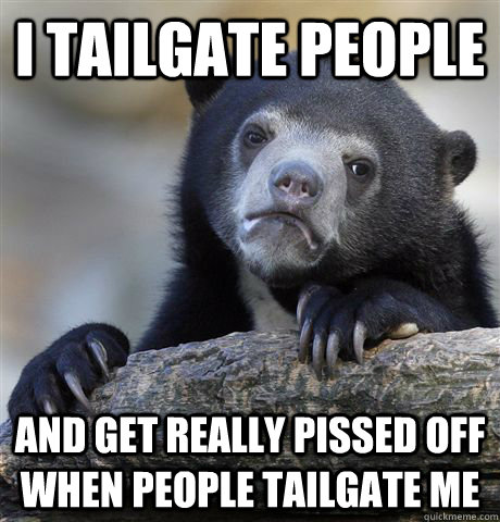 I tailgate people and get really pissed off when people tailgate me - I tailgate people and get really pissed off when people tailgate me  Confession Bear