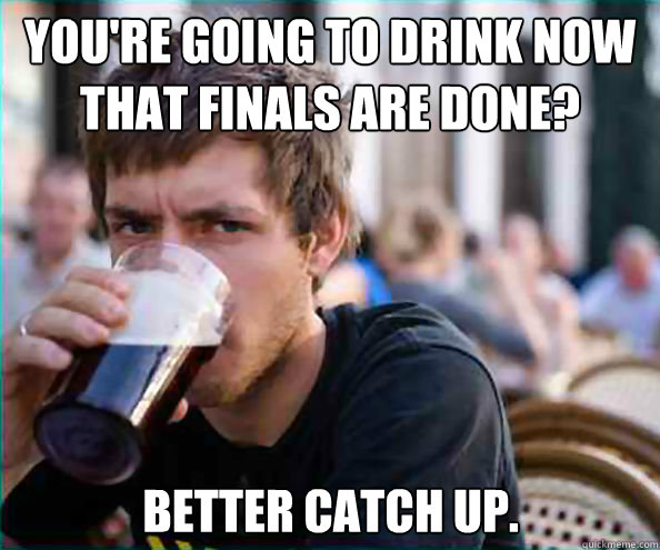 You're going to drink now that finals are done? Better catch up.  Lazy College Senior