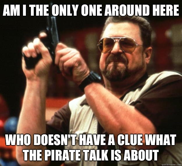 Am I the only one around here Who doesn't have a clue what the pirate talk is about  Big Lebowski