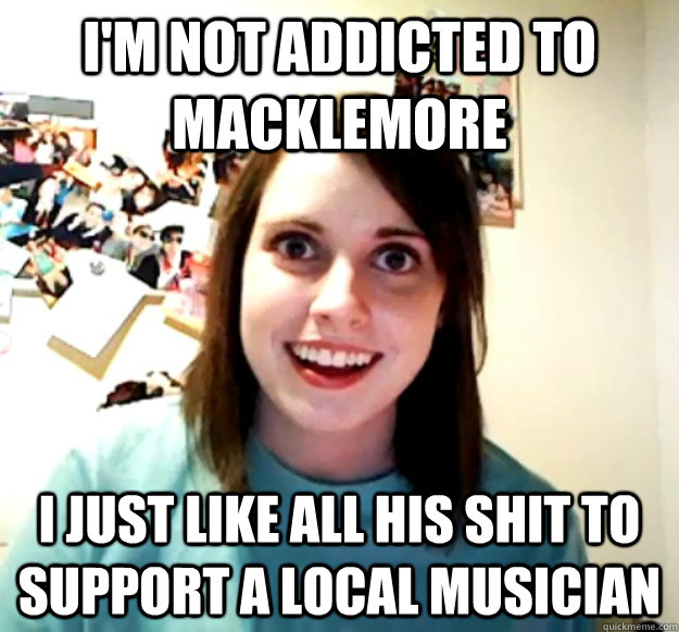 I'm not addicted to Macklemore I Just like all his shit to support a local musician - I'm not addicted to Macklemore I Just like all his shit to support a local musician  Overly Attached Girlfriend