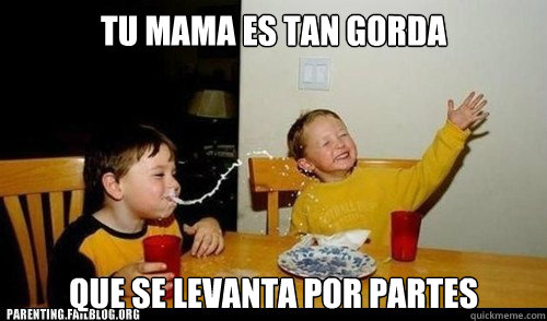 tu mama es tan gorda que se levanta por partes  yo mama is so fat