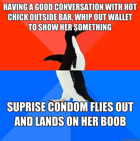 Having a good conversation with hot chick outside bar, whip out wallet to show her something Suprise condom flies out and lands on her boob  