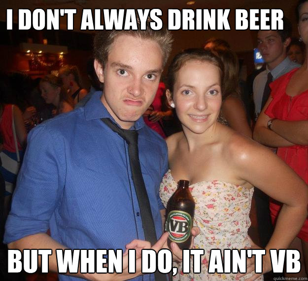 I don't always drink beer But when I do, it ain't VB - I don't always drink beer But when I do, it ain't VB  Daniel and VB