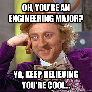 Oh, you're an engineering major? Ya, keep believing you're cool... - Oh, you're an engineering major? Ya, keep believing you're cool...  Condescending Wonka