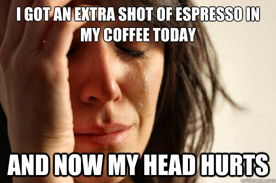 I got an extra shot of espresso in my coffee today and now my head hurts  First World Problems