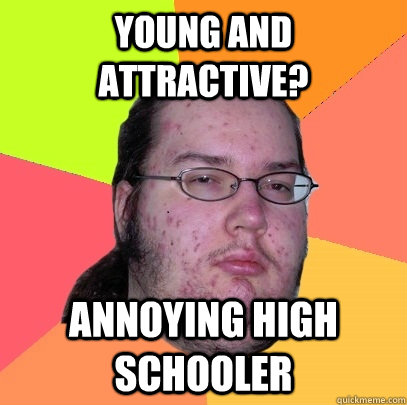 Young and attractive? Annoying High schooler  Butthurt Dweller