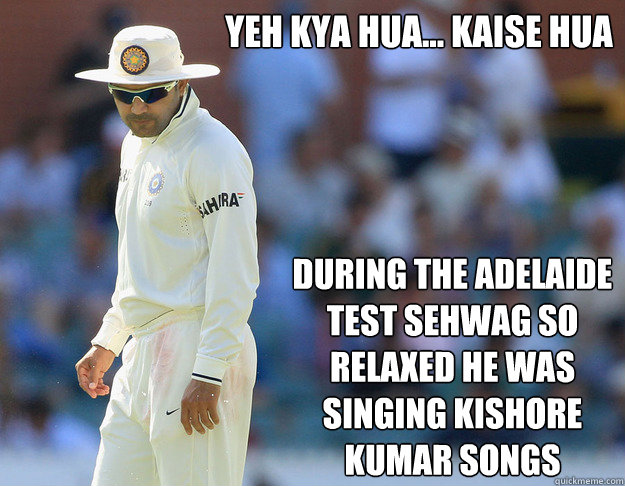 Yeh Kya Hua... Kaise hua During the Adelaide test sehwag so relaxed he was singing kishore kumar songs - Yeh Kya Hua... Kaise hua During the Adelaide test sehwag so relaxed he was singing kishore kumar songs  Sehwag