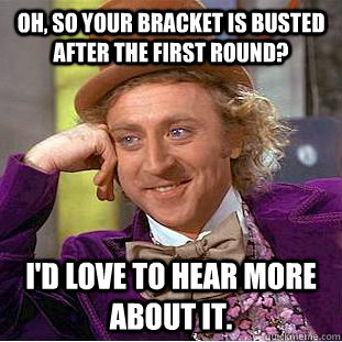 Oh, so your bracket is busted after the first round? I'd love to hear more about it. - Oh, so your bracket is busted after the first round? I'd love to hear more about it.  Condescending Wonka